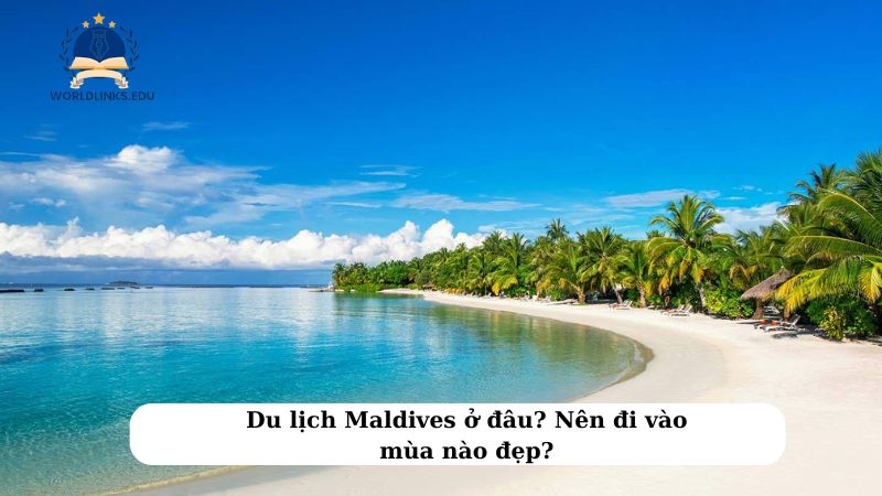 Du lịch Maldives ở đâu? Nên đi vào mùa nào đẹp?