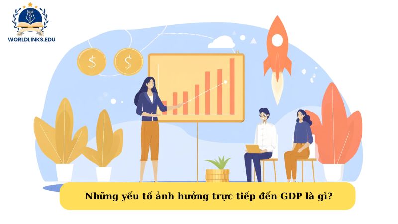 Những yếu tố ảnh hưởng trực tiếp đến GDP là gì? 