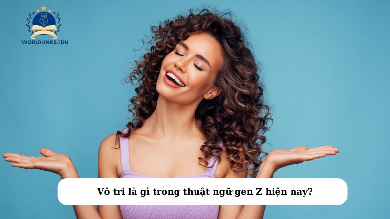 Vô tri là gì trong thuật ngữ gen Z hiện nay?