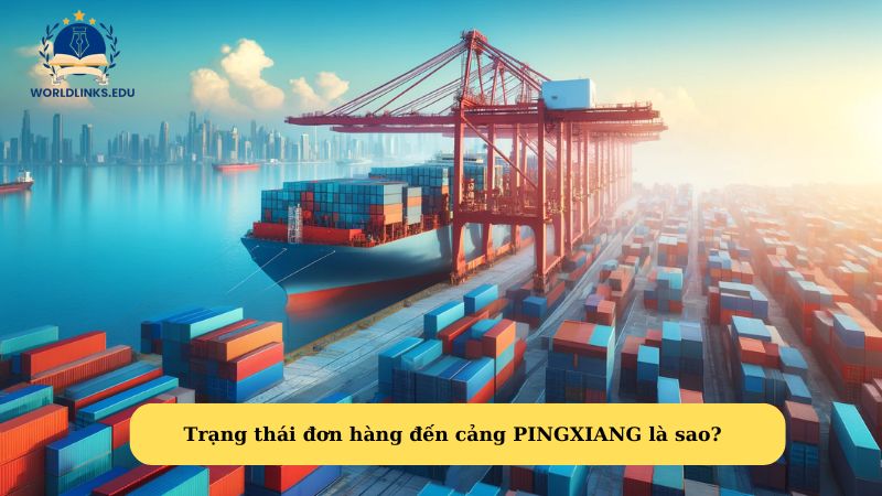 Trạng thái đơn hàng đến cảng PINGXIANG là sao?